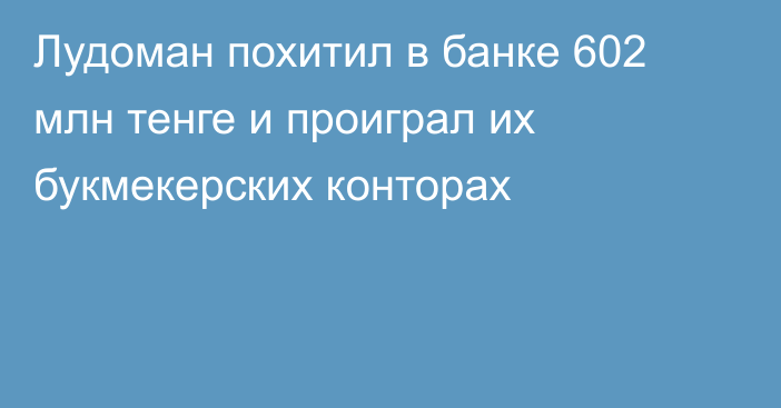 Лудоман похитил в банке 602 млн тенге и проиграл их букмекерских конторах