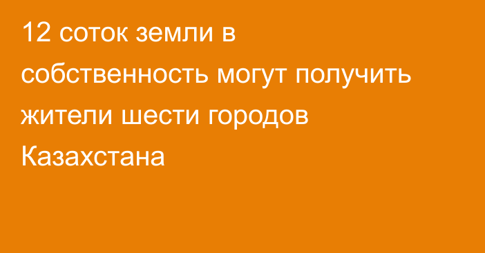 12 соток земли в собственность могут получить жители шести городов Казахстана