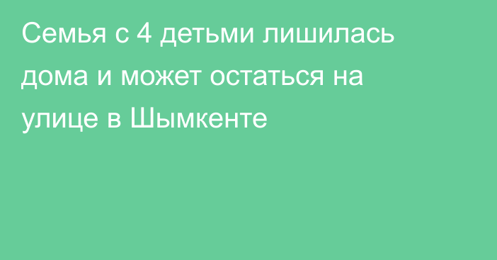 Семья с 4 детьми лишилась дома и может остаться на улице в Шымкенте