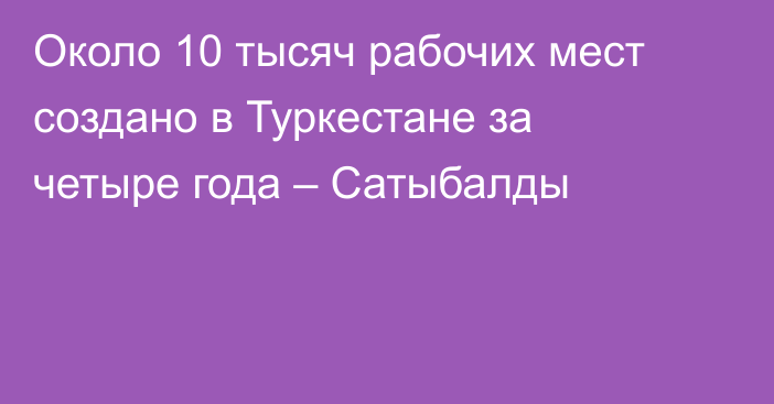 Около 10 тысяч рабочих мест создано в Туркестане за четыре года – Сатыбалды