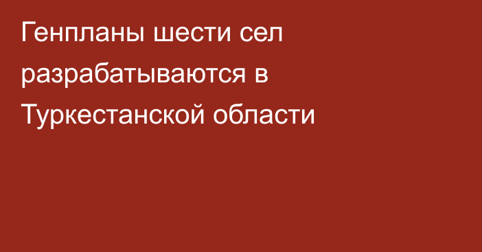 Генпланы шести сел разрабатываются в Туркестанской области