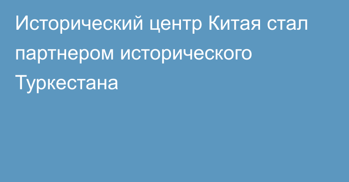 Исторический центр Китая стал партнером исторического Туркестана