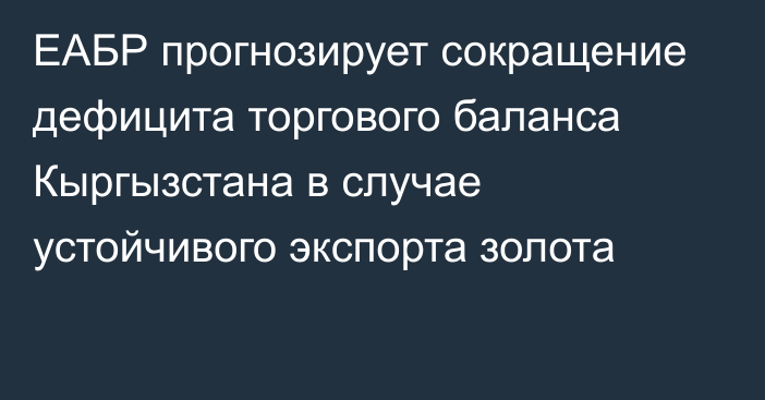 ЕАБР прогнозирует сокращение дефицита торгового баланса Кыргызстана в случае устойчивого экспорта золота