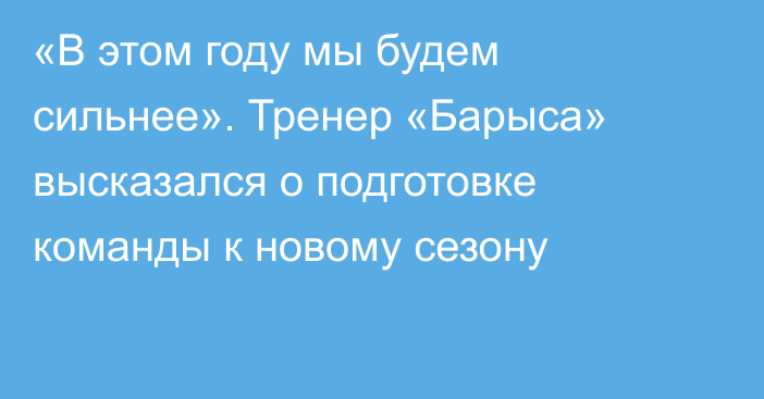 «В этом году мы будем сильнее». Тренер «Барыса» высказался о подготовке команды к новому сезону