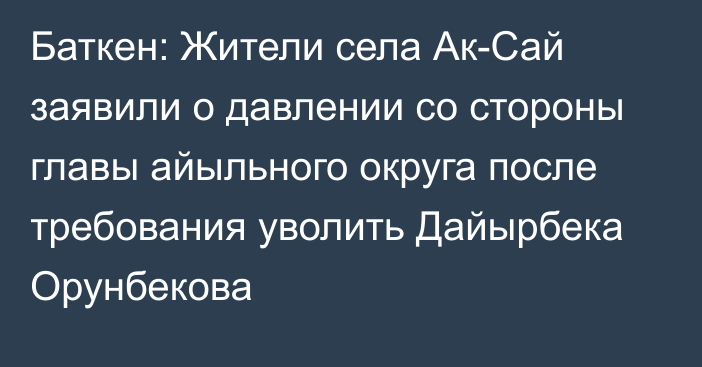 Баткен: Жители села Ак-Сай заявили о давлении со стороны главы айыльного округа после требования уволить Дайырбека Орунбекова