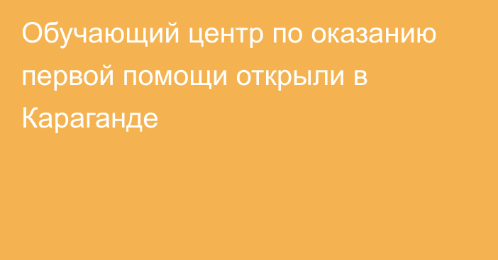 Обучающий центр по оказанию первой помощи открыли в Караганде