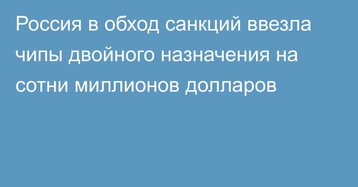 Россия в обход санкций ввезла чипы двойного назначения на сотни миллионов долларов