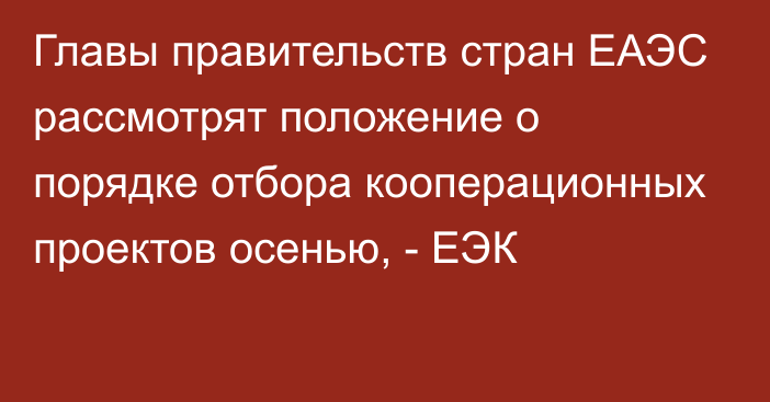 Главы правительств стран ЕАЭС рассмотрят положение о порядке отбора кооперационных проектов осенью, - ЕЭК