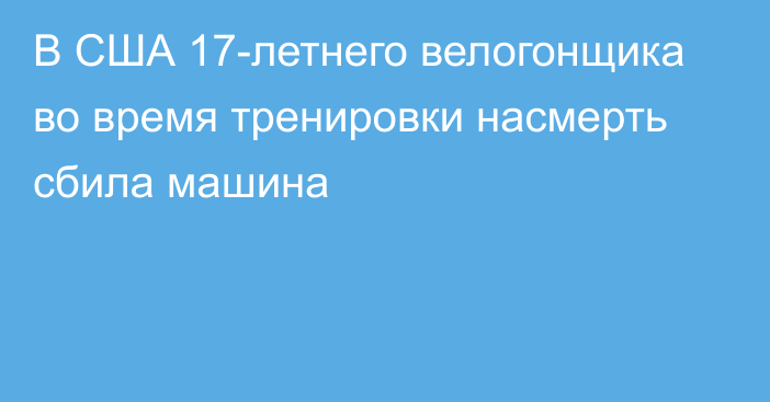 В США 17-летнего велогонщика во время тренировки насмерть сбила машина