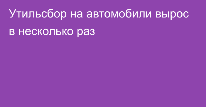 Утильсбор на автомобили вырос в несколько раз