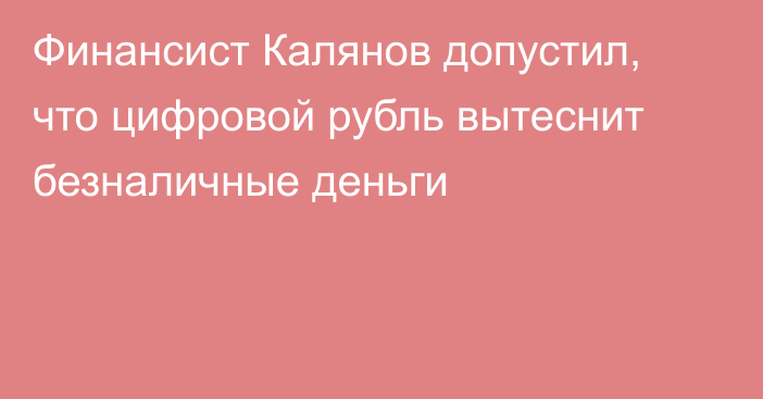 Финансист Калянов допустил, что цифровой рубль вытеснит безналичные деньги