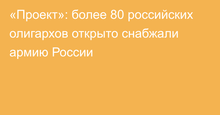 «Проект»: более 80 российских олигархов открыто снабжали армию России