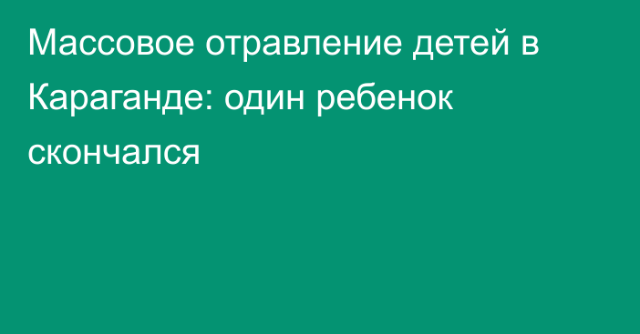 Массовое отравление детей в Караганде: один ребенок скончался