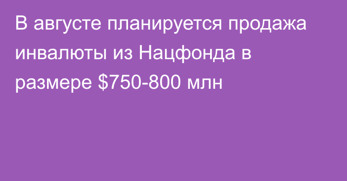 В августе планируется продажа инвалюты из Нацфонда в размере $750-800 млн