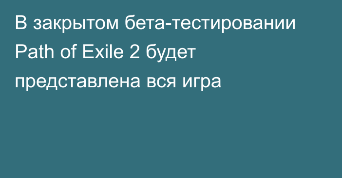 В закрытом бета-тестировании Path of Exile 2 будет представлена ​​вся игра