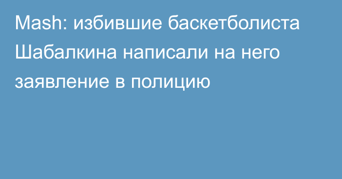 Mash: избившие баскетболиста Шабалкина написали на него заявление в полицию