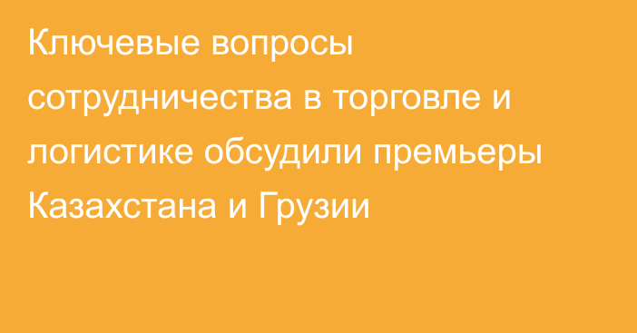 Ключевые вопросы сотрудничества в торговле и логистике обсудили премьеры Казахстана и Грузии