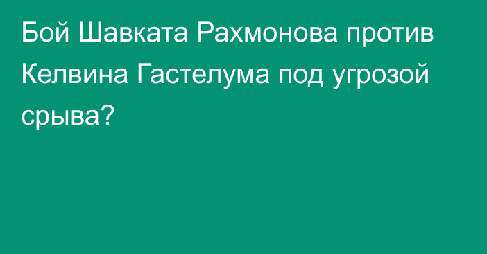 Бой Шавката Рахмонова против Келвина Гастелума под угрозой срыва?