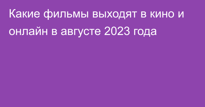 Какие фильмы выходят в кино и онлайн в августе 2023 года