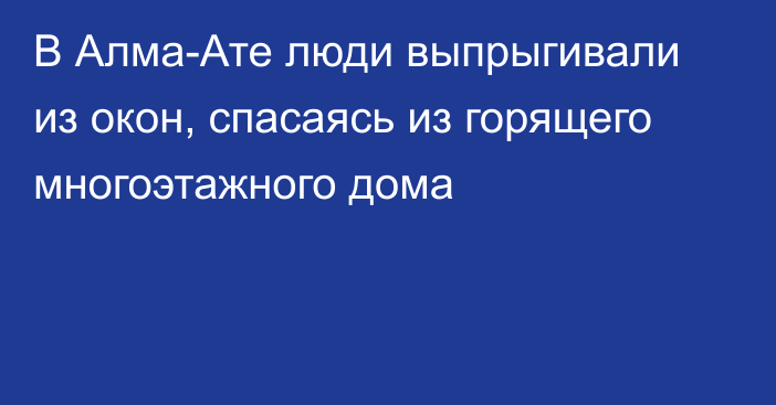 В Алма-Ате люди выпрыгивали из окон, спасаясь из горящего многоэтажного дома