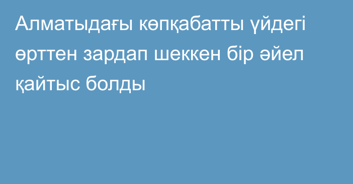 Алматыдағы көпқабатты үйдегі өрттен зардап шеккен бір әйел қайтыс болды