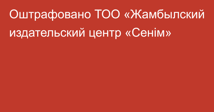 Оштрафовано ТОО «Жамбылский издательский центр «Сенім»