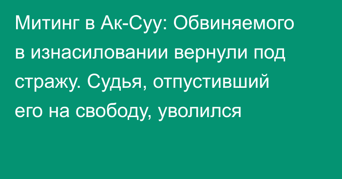 Митинг в Ак-Суу: Обвиняемого в изнасиловании вернули под стражу. Судья, отпустивший его на свободу, уволился