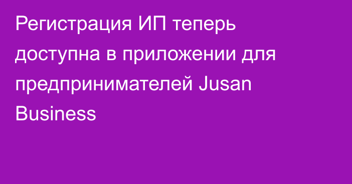 Регистрация ИП теперь доступна в приложении для предпринимателей Jusan Business