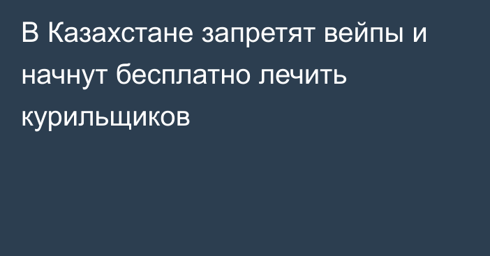 В Казахстане запретят вейпы и начнут бесплатно лечить курильщиков