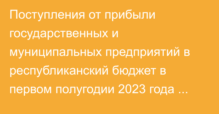 Поступления от прибыли государственных и муниципальных предприятий в республиканский бюджет в первом полугодии 2023 года сократились на 11%