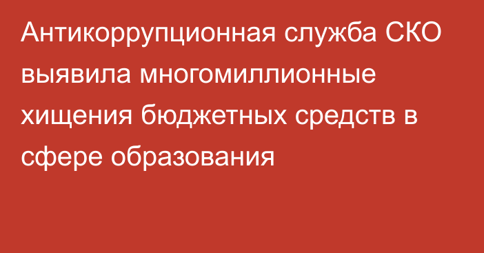 Антикоррупционная служба СКО выявила многомиллионные хищения бюджетных средств в сфере образования