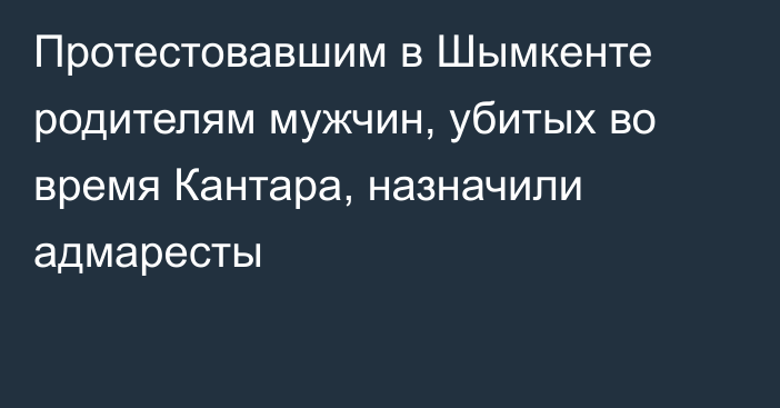 Протестовавшим в Шымкенте родителям мужчин, убитых во время Кантара, назначили адмаресты