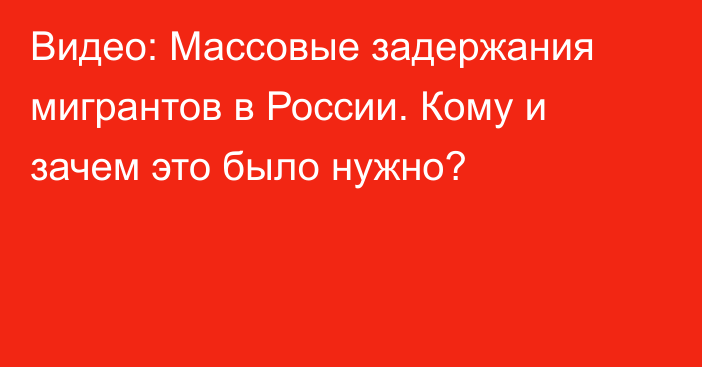 Видео: Массовые задержания мигрантов в России. Кому и зачем это было нужно?