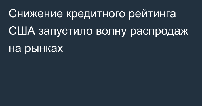 Снижение кредитного рейтинга США запустило волну распродаж на рынках