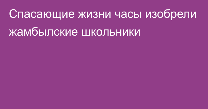 Спасающие жизни часы изобрели жамбылские школьники