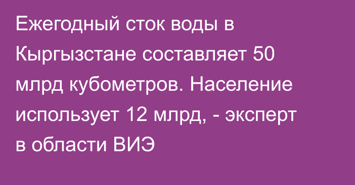 Ежегодный сток воды в Кыргызстане составляет 50 млрд кубометров. Население использует 12 млрд, - эксперт в области ВИЭ