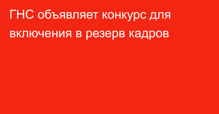 ГНС объявляет конкурс для включения в резерв кадров