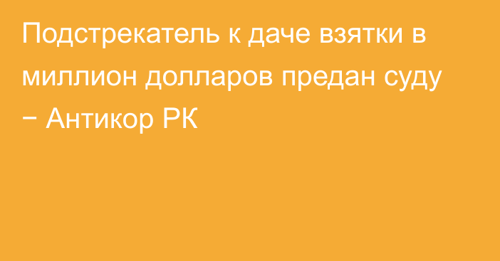 Подстрекатель к даче взятки в миллион долларов предан суду − Антикор РК