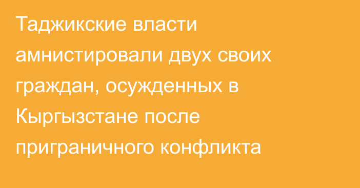 Таджикские власти амнистировали двух своих граждан, осужденных в Кыргызстане после приграничного конфликта