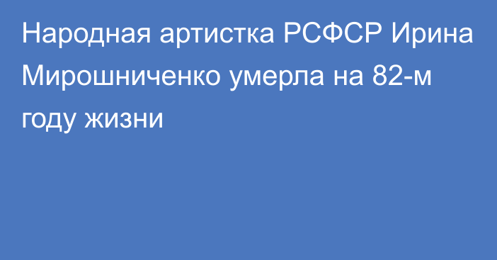 Народная артистка РСФСР Ирина Мирошниченко умерла на 82-м году жизни