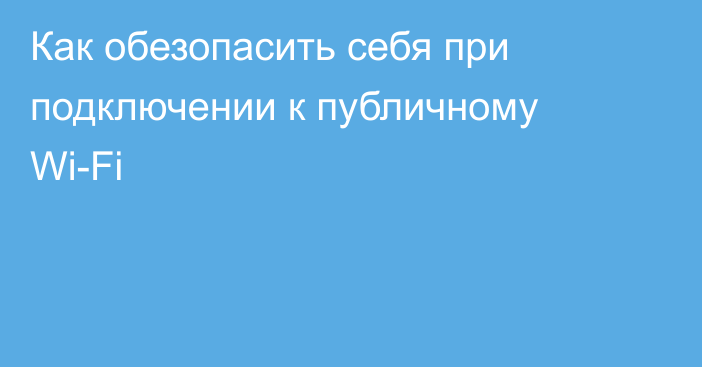 Как обезопасить себя при подключении к публичному Wi-Fi