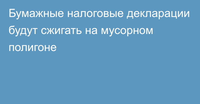 Бумажные налоговые декларации будут сжигать на мусорном полигоне