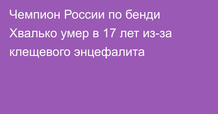 Чемпион России по бенди Хвалько умер в 17 лет из-за клещевого энцефалита