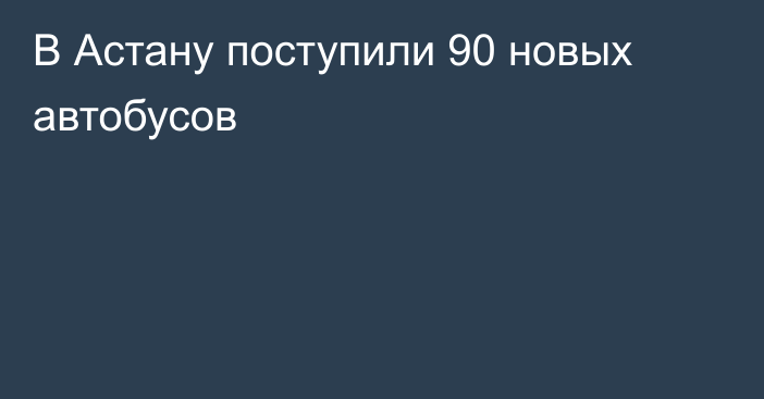 В Астану поступили 90 новых автобусов