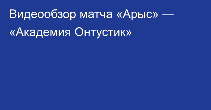 Видеообзор матча «Арыс» — «Академия Онтустик»