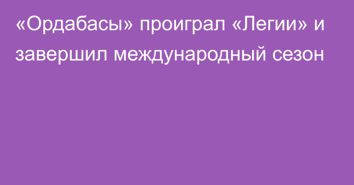 «Ордабасы» проиграл «Легии» и завершил международный сезон