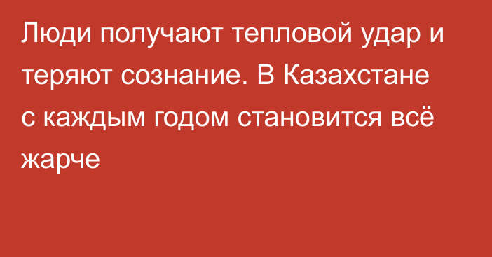 Люди получают тепловой удар и теряют сознание. В Казахстане с каждым годом становится всё жарче