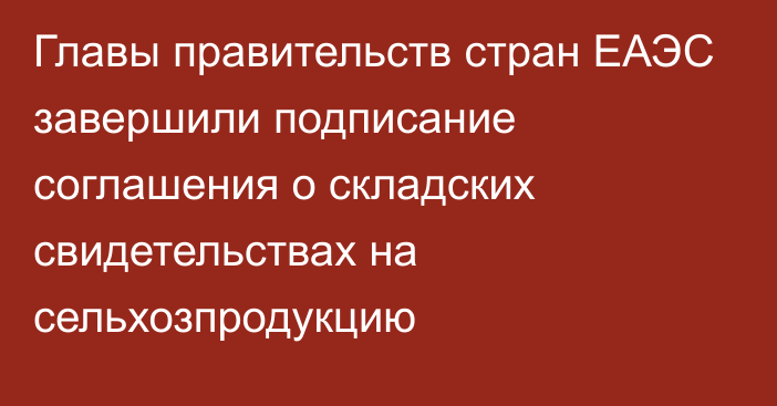 Главы правительств стран ЕАЭС завершили подписание соглашения о складских свидетельствах на сельхозпродукцию