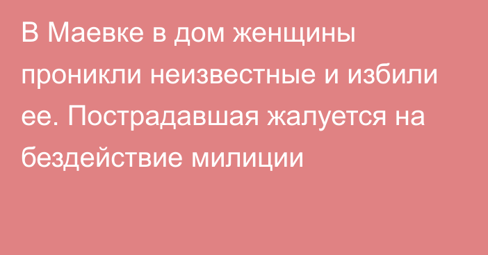 В Маевке в дом женщины проникли неизвестные и избили ее. Пострадавшая жалуется на бездействие милиции