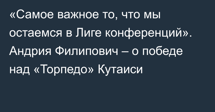 «Самое важное то, что мы остаемся в Лиге конференций». Андрия Филипович – о победе над «Торпедо» Кутаиси